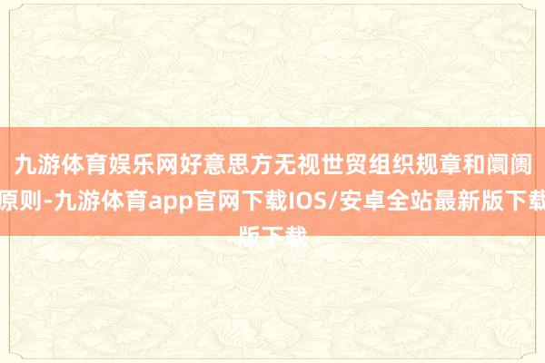 九游体育娱乐网　　好意思方无视世贸组织规章和阛阓原则-九游体育app官网下载IOS/安卓全站最新版下载