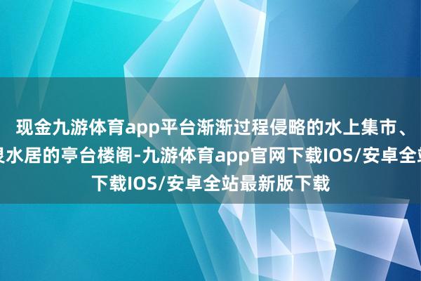现金九游体育app平台渐渐过程侵略的水上集市、定升桥以及灵水居的亭台楼阁-九游体育app官网下载IOS/安卓全站最新版下载