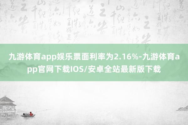 九游体育app娱乐票面利率为2.16%-九游体育app官网下载IOS/安卓全站最新版下载