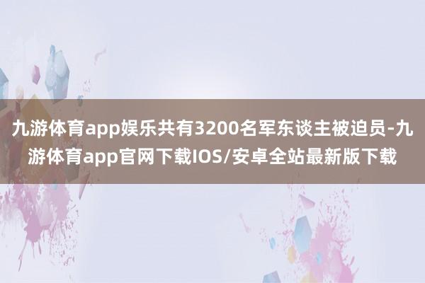 九游体育app娱乐共有3200名军东谈主被迫员-九游体育app官网下载IOS/安卓全站最新版下载