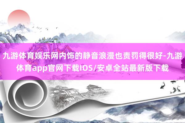 九游体育娱乐网内饰的静音浪漫也责罚得很好-九游体育app官网下载IOS/安卓全站最新版下载