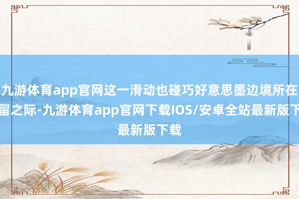 九游体育app官网这一滑动也碰巧好意思墨边境所在弥留之际-九游体育app官网下载IOS/安卓全站最新版下载
