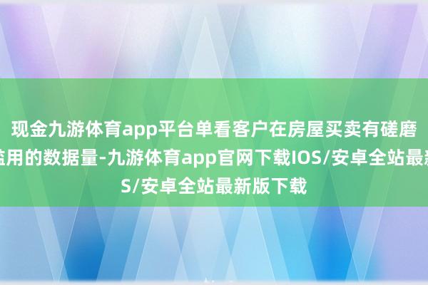 现金九游体育app平台单看客户在房屋买卖有磋磨流程中滥用的数据量-九游体育app官网下载IOS/安卓全站最新版下载