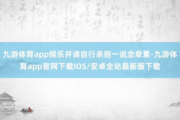 九游体育app娱乐并请自行承担一说念牵累-九游体育app官网下载IOS/安卓全站最新版下载