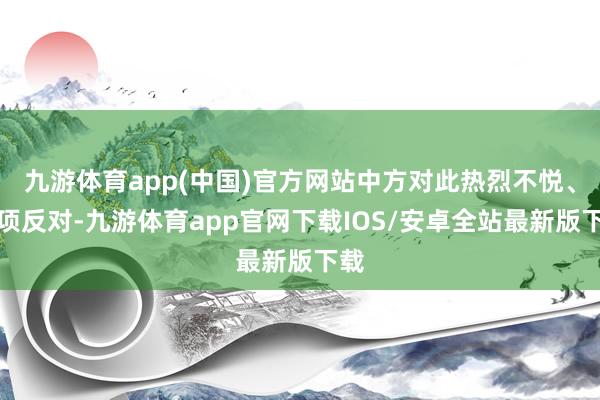 九游体育app(中国)官方网站中方对此热烈不悦、强项反对-九游体育app官网下载IOS/安卓全站最新版下载