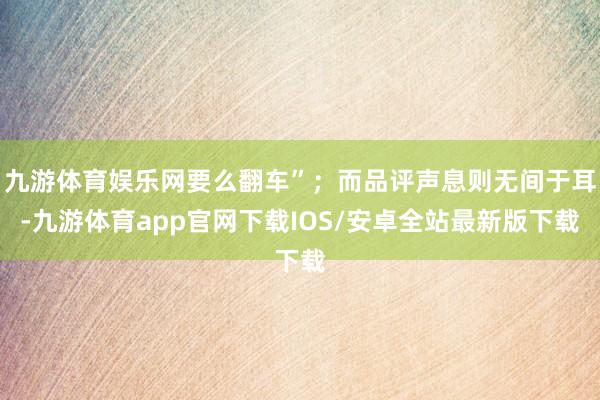 九游体育娱乐网要么翻车”；而品评声息则无间于耳-九游体育app官网下载IOS/安卓全站最新版下载