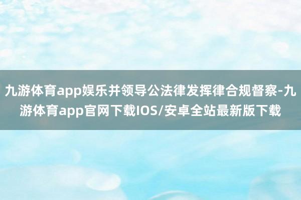 九游体育app娱乐并领导公法律发挥律合规督察-九游体育app官网下载IOS/安卓全站最新版下载