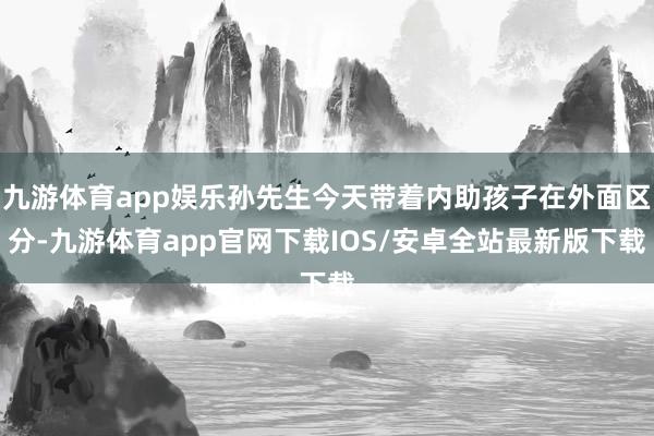 九游体育app娱乐孙先生今天带着内助孩子在外面区分-九游体育app官网下载IOS/安卓全站最新版下载