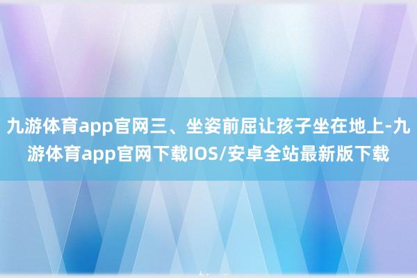 九游体育app官网三、坐姿前屈让孩子坐在地上-九游体育app官网下载IOS/安卓全站最新版下载