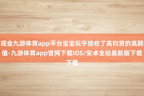 现金九游体育app平台宝宝似乎接收了高钧贤的高颜值-九游体育app官网下载IOS/安卓全站最新版下载