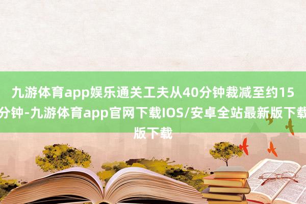 九游体育app娱乐通关工夫从40分钟裁减至约15分钟-九游体育app官网下载IOS/安卓全站最新版下载