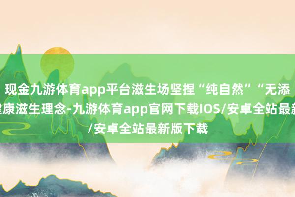 现金九游体育app平台滋生场坚捏“纯自然”“无添加”的健康滋生理念-九游体育app官网下载IOS/安卓全站最新版下载
