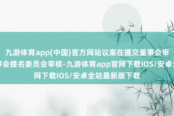 九游体育app(中国)官方网站议案在提交董事会审议前已通过董事会提名委员会审核-九游体育app官网下载IOS/安卓全站最新版下载