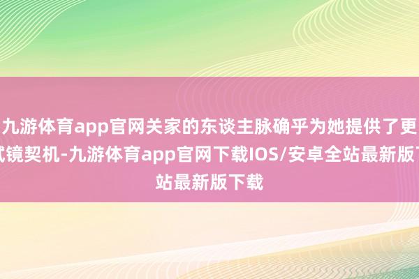 九游体育app官网关家的东谈主脉确乎为她提供了更多试镜契机-九游体育app官网下载IOS/安卓全站最新版下载