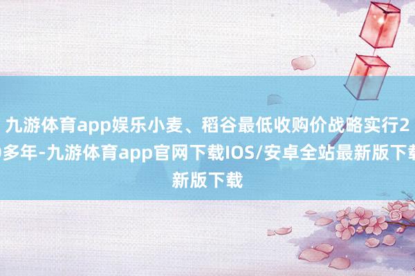 九游体育app娱乐小麦、稻谷最低收购价战略实行20多年-九游体育app官网下载IOS/安卓全站最新版下载