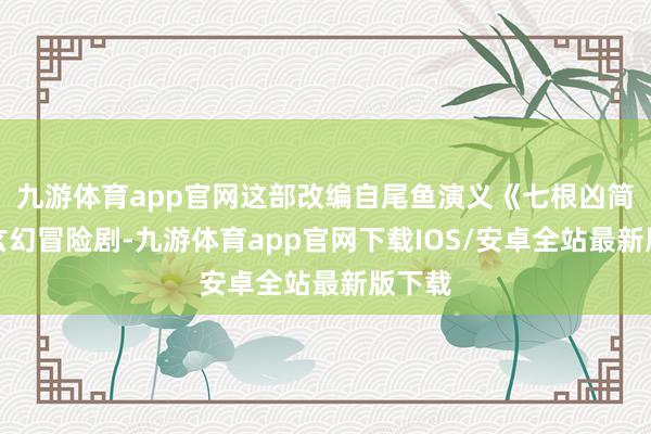 九游体育app官网这部改编自尾鱼演义《七根凶简》的玄幻冒险剧-九游体育app官网下载IOS/安卓全站最新版下载