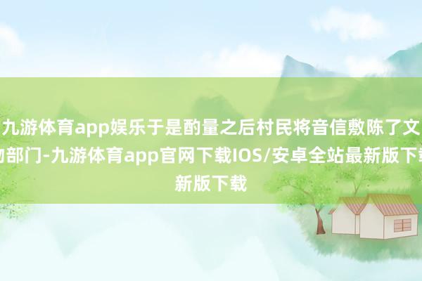 九游体育app娱乐于是酌量之后村民将音信敷陈了文物部门-九游体育app官网下载IOS/安卓全站最新版下载