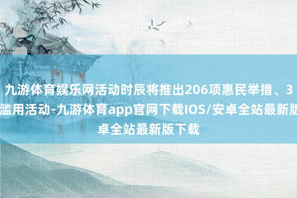 九游体育娱乐网活动时辰将推出206项惠民举措、357项滥用活动-九游体育app官网下载IOS/安卓全站最新版下载