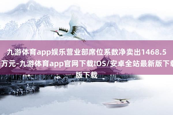 九游体育app娱乐营业部席位系数净卖出1468.53万元-九游体育app官网下载IOS/安卓全站最新版下载