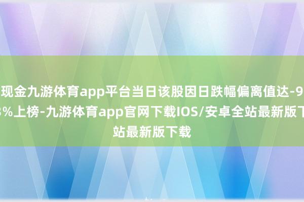 现金九游体育app平台当日该股因日跌幅偏离值达-9.53%上榜-九游体育app官网下载IOS/安卓全站最新版下载