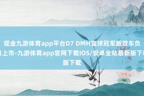 现金九游体育app平台D7 DMH寰球冠军版双车负责上市-九游体育app官网下载IOS/安卓全站最新版下载