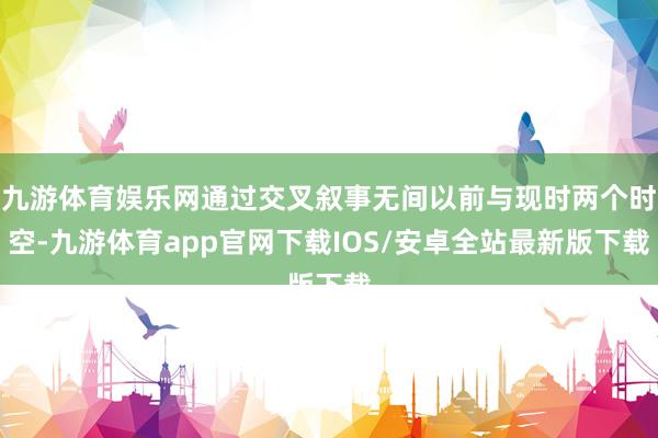 九游体育娱乐网通过交叉叙事无间以前与现时两个时空-九游体育app官网下载IOS/安卓全站最新版下载