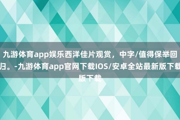 九游体育app娱乐西洋佳片观赏，中字/值得保举回归。-九游体育app官网下载IOS/安卓全站最新版下载