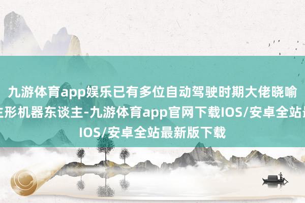 九游体育app娱乐已有多位自动驾驶时期大佬晓喻入局东谈主形机器东谈主-九游体育app官网下载IOS/安卓全站最新版下载