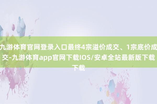 九游体育官网登录入口最终4宗溢价成交、1宗底价成交-九游体育app官网下载IOS/安卓全站最新版下载