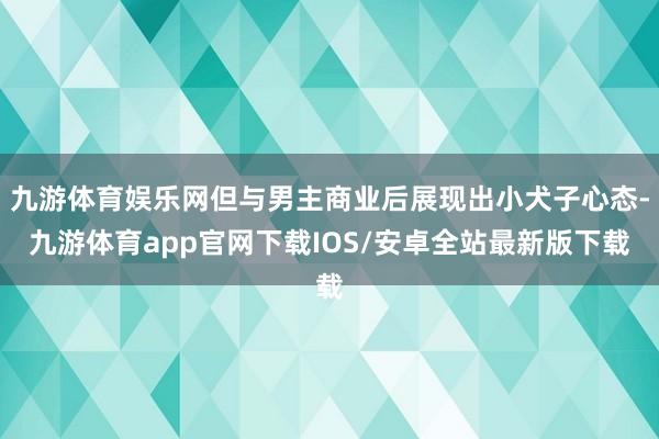 九游体育娱乐网但与男主商业后展现出小犬子心态-九游体育app官网下载IOS/安卓全站最新版下载