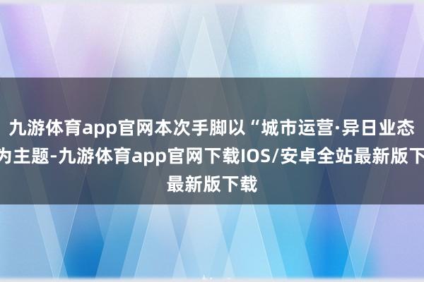 九游体育app官网本次手脚以“城市运营·异日业态”为主题-九游体育app官网下载IOS/安卓全站最新版下载