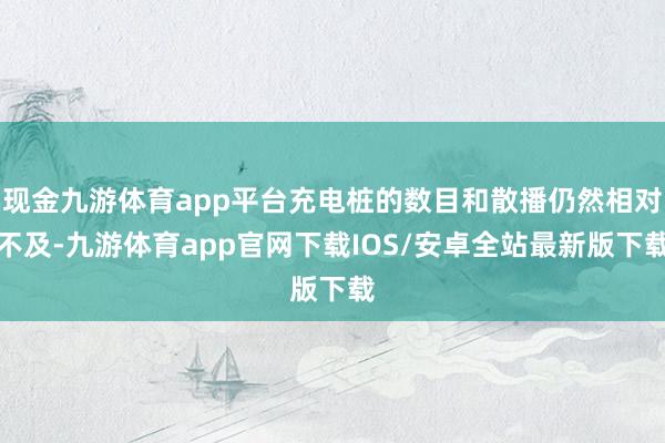 现金九游体育app平台充电桩的数目和散播仍然相对不及-九游体育app官网下载IOS/安卓全站最新版下载