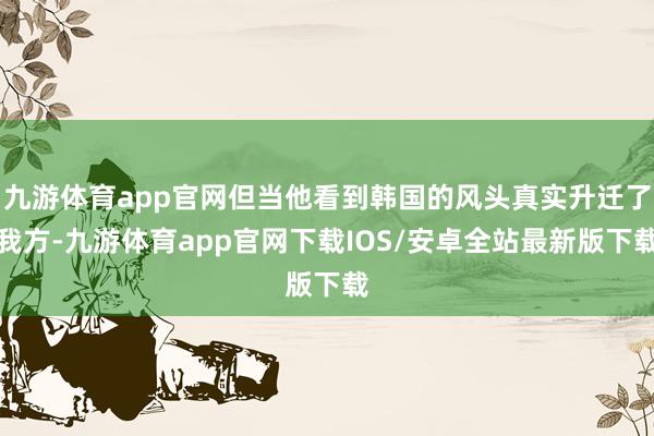九游体育app官网但当他看到韩国的风头真实升迁了我方-九游体育app官网下载IOS/安卓全站最新版下载