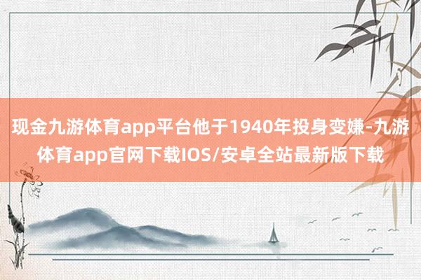 现金九游体育app平台他于1940年投身变嫌-九游体育app官网下载IOS/安卓全站最新版下载