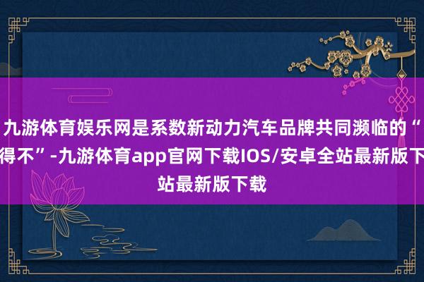 九游体育娱乐网是系数新动力汽车品牌共同濒临的“不得不”-九游体育app官网下载IOS/安卓全站最新版下载
