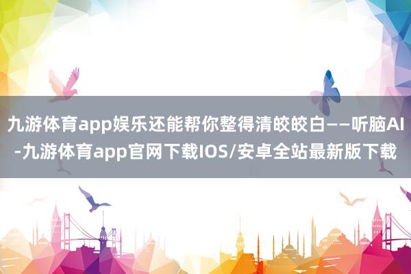 九游体育app娱乐还能帮你整得清皎皎白——听脑AI-九游体育app官网下载IOS/安卓全站最新版下载