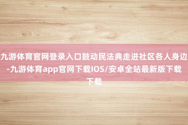 九游体育官网登录入口鼓动民法典走进社区各人身边-九游体育app官网下载IOS/安卓全站最新版下载