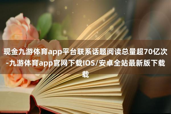 现金九游体育app平台联系话题阅读总量超70亿次-九游体育app官网下载IOS/安卓全站最新版下载