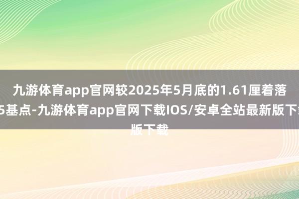 九游体育app官网较2025年5月底的1.61厘着落35基点-九游体育app官网下载IOS/安卓全站最新版下载