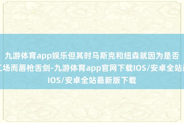 九游体育app娱乐但其时马斯克和纽森就因为是否需要关闭工场而唇枪舌剑-九游体育app官网下载IOS/安卓全站最新版下载