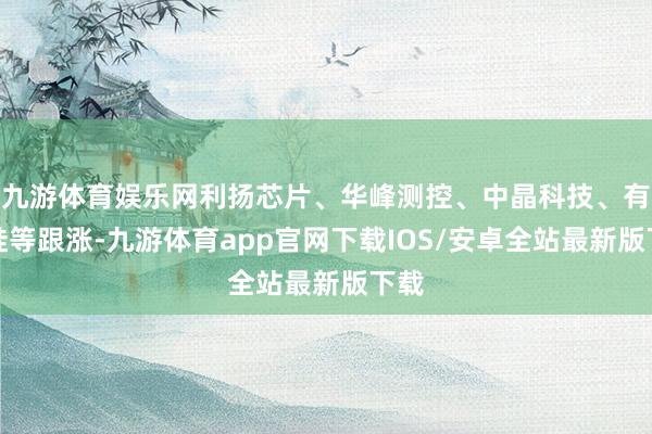 九游体育娱乐网利扬芯片、华峰测控、中晶科技、有研硅等跟涨-九游体育app官网下载IOS/安卓全站最新版下载