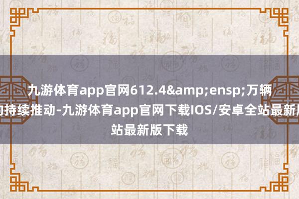 九游体育app官网612.4&ensp;万辆和策的持续推动-九游体育app官网下载IOS/安卓全站最新版下载