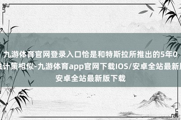九游体育官网登录入口恰是和特斯拉所推出的5年0息金融计策相似-九游体育app官网下载IOS/安卓全站最新版下载