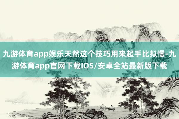 九游体育app娱乐天然这个技巧用来起手比拟慢-九游体育app官网下载IOS/安卓全站最新版下载