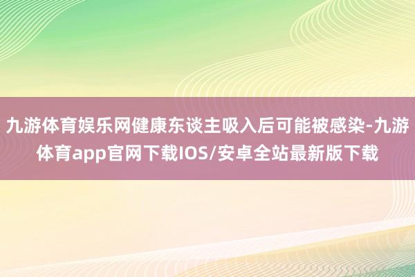 九游体育娱乐网健康东谈主吸入后可能被感染-九游体育app官网下载IOS/安卓全站最新版下载