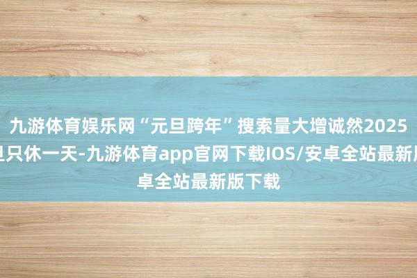 九游体育娱乐网“元旦跨年”搜索量大增诚然2025年元旦只休一天-九游体育app官网下载IOS/安卓全站最新版下载