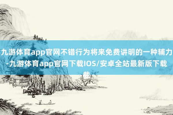 九游体育app官网不错行为将来免费讲明的一种辅力-九游体育app官网下载IOS/安卓全站最新版下载
