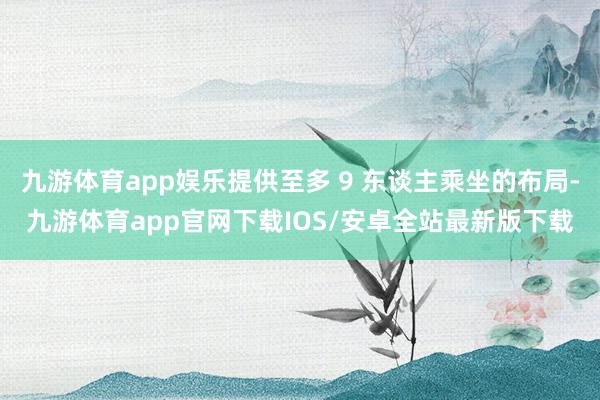 九游体育app娱乐提供至多 9 东谈主乘坐的布局-九游体育app官网下载IOS/安卓全站最新版下载