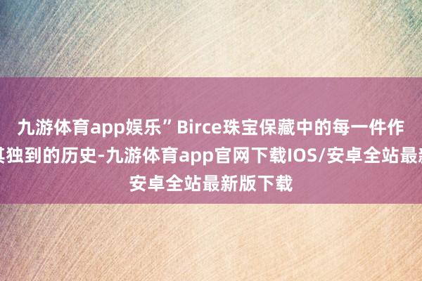 九游体育app娱乐”Birce珠宝保藏中的每一件作品都有其独到的历史-九游体育app官网下载IOS/安卓全站最新版下载