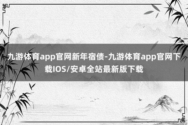 九游体育app官网新年宿债-九游体育app官网下载IOS/安卓全站最新版下载